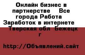 Онлайн бизнес в партнерстве. - Все города Работа » Заработок в интернете   . Тверская обл.,Бежецк г.